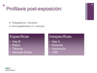 +
Profilaxis post-exposición:
 Trabajadores / Usuarios
 Inmunoglobulinas (+/- vacuna)
40
Específicas
• Hep B
• Rabia
• Tétanos
• Varicela-Zóster
Inespecíficas
• Hep A
• Rubeola
• Sarampión
• VRS
 