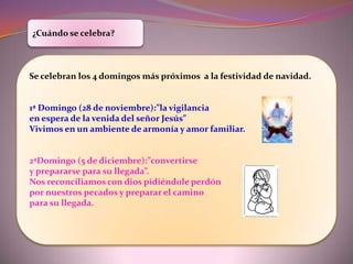 3ª Domingo (12 de diciembre):”el testimonio de María, sirviendo y ayudando al prójimo”Recordamos a María que se prepara para ser madre de Jesús y que está dispuesta a          ayudar al prójimo .                                 4ª Domingo (19 de diciembre)”el anuncio del nacimiento de Jesús hecho a José y a María”: nos invita a aprender de María y aceptar a Cristo que es la luz del mundo.Ahora sabes cuándo se celebra el adviento y es momento de reflexionar sobre el amor de Dios y que él nos quiere.