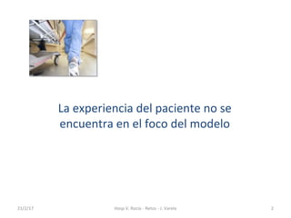 La experiencia del paciente no se
encuentra en el foco del modelo
21/2/17 2Hosp V. Rocío - Retos - J. Varela
 