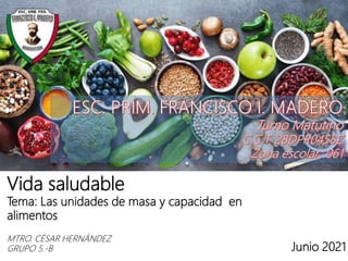Vida saludable
Tema: Las unidades de masa y capacidad en
alimentos
MTRO. CÉSAR HERNÁNDEZ
GRUPO 5.-B Junio 2021
 