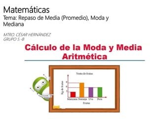 Matemáticas
Tema: Repaso de Media (Promedio), Moda y
Mediana
MTRO. CÉSAR HERNÁNDEZ
GRUPO 5.-B
 