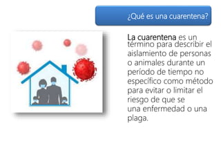 La cuarentena es un
término para describir el
aislamiento de personas
o animales durante un
período de tiempo no
específico como método
para evitar o limitar el
riesgo de que se
una enfermedad o una
plaga.
¿Qué es una cuarentena?
 