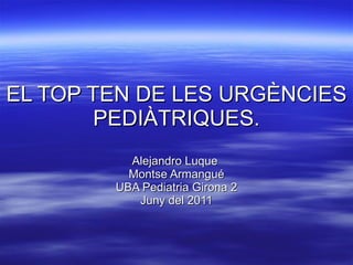 EL TOP TEN DE LES URGÈNCIES PEDIÀTRIQUES. Alejandro Luque  Montse Armangué UBA Pediatria Girona 2 Juny del 2011 