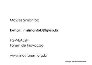 Moysés Simantob

E-mail: msimantob@fgvsp.br

FGV-EAESP
Fórum de Inovação

www.inovforum.org.br
                             Copyright,2006 Moysés Simantob
 