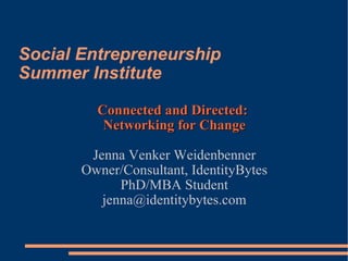 Social Entrepreneurship  Summer Institute Connected and Directed:  Networking for Change Jenna Venker Weidenbenner Owner/Consultant, IdentityBytes PhD/MBA Student [email_address] 