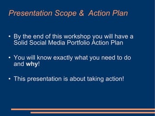 Presentation Scope &  Action Plan <ul><li>By the end of this workshop you will have a Solid Social Media Portfolio Action ...