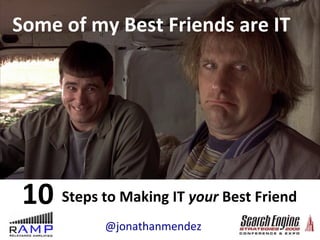 Steps to Making IT  your  Best Friend Some of my Best Friends are IT 10  @jonathanmendez 