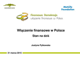 31 marca 2015
Włączenie finansowe w Polsce
Stan na dziś
Justyna Pytkowska
 