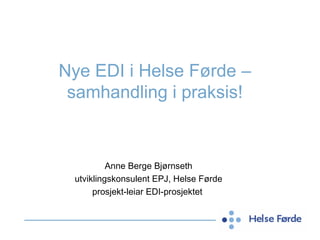 Nye EDI i Helse Førde – samhandling i praksis! Anne Berge Bjørnseth utviklingskonsulent EPJ, Helse Førde prosjekt-leiar EDI-prosjektet  