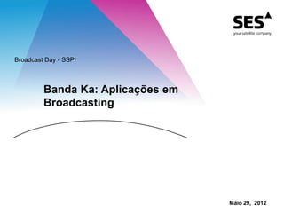 Banda Ka: Aplicações em
Broadcasting
Broadcast Day - SSPI
Maio 29, 2012
 