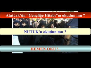Atatürk’ün “Gençliğe Hitabı”nı okudun mu ? 
NUTUK’u okudun mu ? 
HEMEN OKU !.. 
