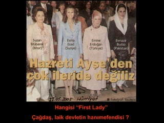 Hangisi “First Lady” 
Çağdaş, laik devletin hanımefendisi ? 
 