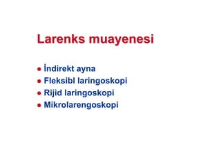 LarLarenksenks muayenesimuayenesi
ndirekt ayna
Fleksibl laringoskopi
Rijid laringoskopi
Mikrolarengoskopi
 