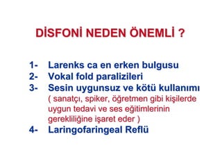 11-- LarenksLarenks caca en erken bulgusuen erken bulgusu
22-- VokalVokal foldfold paralizileriparalizileri
33-- Sesin uygunsuz ve kSesin uygunsuz ve kööttüü kullankullan mm
( sanat( sanatçç , spiker,, spiker, öö!!retmen gibi kiretmen gibi ki##ilerdeilerde
uygun tedavi ve ses euygun tedavi ve ses e!!itimlerininitimlerinin
gerekliligereklili!!ine iine i##aret eder )aret eder )
44-- LaringofaringealLaringofaringeal ReflReflüü
DD SFONSFON NEDENNEDEN ÖÖNEMLNEML ??
 