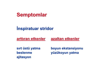 SemptomlarSemptomlar
nspiratuarnspiratuar stridorstridor
arttartt ran etkenlerran etkenler azaltan etkenlerazaltan etkenler
ss rtrt üüststüü yatmayatma boyunboyun ekstansiyonuekstansiyonu
beslenmebeslenme yyüüzzüükoyun yatmakoyun yatma
ajitasyonajitasyon
 