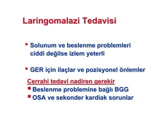 LaringomalaziLaringomalazi TedavisiTedavisi
•• Solunum ve beslenme problemleriSolunum ve beslenme problemleri
ciddi deciddi de ilse izlem yeterliilse izlem yeterli
•• GER iGER iççin ilain ilaççlar velar ve pozisyonelpozisyonel öönlemlernlemler
Cerrahi tedavi nadiren gerekirCerrahi tedavi nadiren gerekir
Beslenme problemine baBeslenme problemine ba ll BGGBGG
OSA veOSA ve sekondersekonder kardiakkardiak sorunlarsorunlar
 