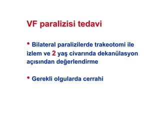 VF paralizisi tedaviVF paralizisi tedavi
•• BilateralBilateral paralizilerdeparalizilerde trakeotomitrakeotomi ileile
izlem veizlem ve 22 yaya(( civarcivar ndanda dekandekanüülasyonlasyon
aaçç ss ndan dendan de erlendirmeerlendirme
•• Gerekli olgularda cerrahiGerekli olgularda cerrahi
 