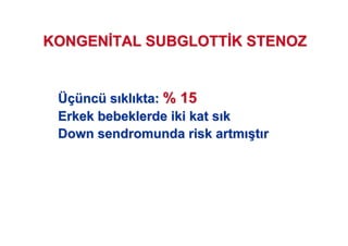 KONGENKONGEN TAL SUBGLOTTTAL SUBGLOTT K STENOZK STENOZ
ÜçüÜçüncncüü ss klkl kta:kta: % 15% 15
Erkek bebeklerde iki kat sErkek bebeklerde iki kat s kk
DownDown sendromunda risk artmsendromunda risk artm ((tt rr
 