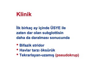 KlinikKlinik
lk birkalk birkaçç ay iay iççindeinde ÜÜSYE ileSYE ile
zaten dar olanzaten dar olan subglottisinsubglottisin
daha da daralmasdaha da daralmas sonucundasonucunda
•• BifazikBifazik stridorstridor
•• Havlar tarzHavlar tarz ööksksüürrüükk
•• TekrarlayanTekrarlayan--uzamuzam (( ((pseudokruppseudokrup))
 