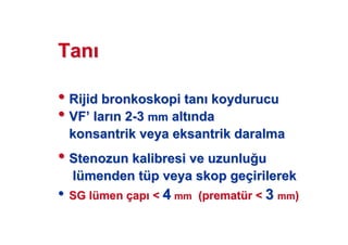TanTan
•• RijidRijid bronkoskopibronkoskopi tantan koydurucukoydurucu
•• VFVF’’ larlar nn 22--33 mmmm altalt ndanda
konsantrikkonsantrik veya eksantrik daralmaveya eksantrik daralma
•• StenozunStenozun kalibresi ve uzunlukalibresi ve uzunlu uu
llüümenden tmenden tüüp veyap veya skopskop gegeççirilerekirilerek
•• SG lSG lüümenmen ççapap << 44 mmmm ((prematprematüürr << 33 mmmm))
 