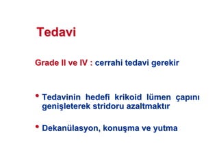 TedaviTedavi
GradeGrade II ve IV :II ve IV : cerrahi tedavi gerekircerrahi tedavi gerekir
•• Tedavinin hedefiTedavinin hedefi krikoidkrikoid llüümenmen ççapap nn
genigeni((leterekleterek stridorustridoru azaltmaktazaltmakt rr
•• DekanDekanüülasyonlasyon, konu, konu((ma ve yutmama ve yutma
 