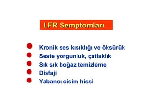 Kronik ses kKronik ses k ss klkl veve ööksksüürrüükk
SesSestete yorgunluk,yorgunluk, ççatlaklatlakl kk
SS k sk s k bok bo az temizlemeaz temizleme
DisfajiDisfaji
YabancYabanc cisim hissicisim hissi
LFRLFR SemptomlarSemptomlar
 
