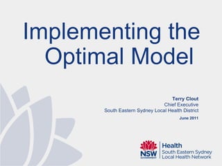 Terry Clout Chief Executive South Eastern Sydney Local Health District June 2011 Implementing the Optimal Model  