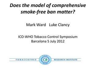 Does the model of comprehensive
    smoke-free ban matter?

       Mark Ward Luke Clancy

   ICO-WHO Tobacco Control Symposium
         Barcelona 5 July 2012
 