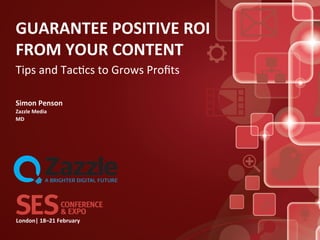 GUARANTEE	
  POSITIVE	
  ROI	
  
FROM	
  YOUR	
  CONTENT	
  
Tips	
  and	
  Tac*cs	
  to	
  Grows	
  Proﬁts	
  

Simon	
  Penson	
  
Zazzle	
  Media	
  
MD	
  




London|	
  18–21	
  February	
  	
  
 
