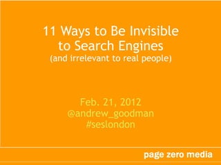 11 Ways to Be Invisible
  to Search Engines
 (and irrelevant to real people)



       Feb. 21, 2012
     @andrew_goodman
        #seslondon
 