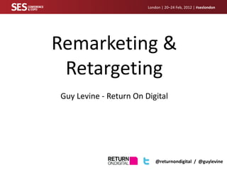 London | 20–24 Feb, 2012 | #seslondon




Remarketing &
 Retargeting
Guy Levine - Return On Digital




                            @returnondigital / @guylevine
 
