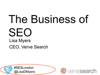 The Business of
SEO
Lisa Myers
CEO, Verve Search



  #SESLondon
  @LisaDMyers
 