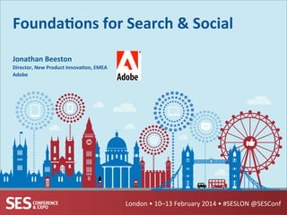 Founda'ons	
  for	
  Search	
  &	
  Social	
  
Jonathan	
  Beeston	
  
Director,	
  New	
  Product	
  Innova'on,	
  EMEA	
  
Adobe	
  

London	
  •	
  10–13	
  February	
  2014	
  •	
  #SESLON	
  @SESConf	
  

 
