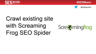 @mikegracen
#SESMiami
Crawl existing site
with Screaming
Frog SEO Spider
 