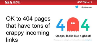 @mikegracen
#SESMiami
OK to 404 pages
that have tons of
crappy incoming
links
 