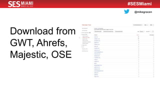 @mikegracen
#SESMiami
Download from
GWT, Ahrefs,
Majestic, OSE
 