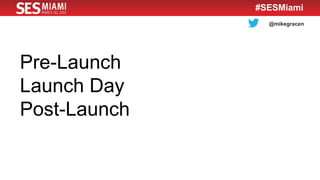 @mikegracen
#SESMiami
Pre-Launch
Launch Day
Post-Launch
 