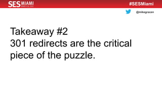 @mikegracen
#SESMiami
Takeaway #2
301 redirects are the critical
piece of the puzzle.
 