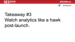 @mikegracen
#SESMiami
Takeaway #3
Watch analytics like a hawk
post-launch.
 