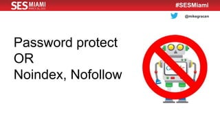 @mikegracen
#SESMiami
Password protect
OR
Noindex, Nofollow
 