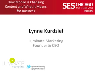 How Mobile is Changing
Content and What It Means
       for Business




              Lynne Kurdziel
              Luminate Marketing
                Founder & CEO



               @LuminateMktg
               @LynneKurdziel
 