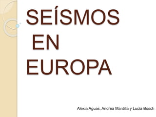 SEÍSMOS
EN
EUROPA
Alexia Aguas, Andrea Mantilla y Lucía Bosch
 