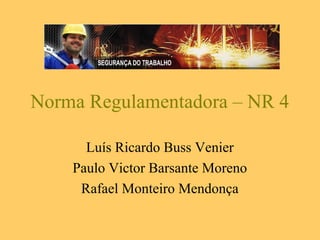Norma Regulamentadora – NR 4

      Luís Ricardo Buss Venier
    Paulo Victor Barsante Moreno
     Rafael Monteiro Mendonça
 