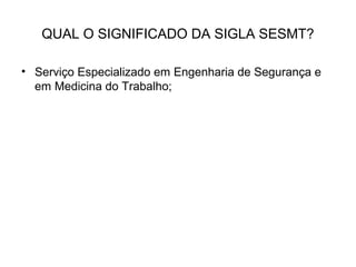 QUAL O SIGNIFICADO DA SIGLA SESMT?
• Serviço Especializado em Engenharia de Segurança e
em Medicina do Trabalho;
 