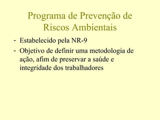 Programa de Prevenção de
Riscos Ambientais
- Estabelecido pela NR-9
- Objetivo de definir uma metodologia de
ação, afim de preservar a saúde e
integridade dos trabalhadores
 