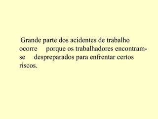 Grande parte dos acidentes de trabalho
ocorre porque os trabalhadores encontram-
se despreparados para enfrentar certos
riscos.
 