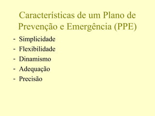 Características de um Plano de
Prevenção e Emergência (PPE)
- Simplicidade
- Flexibilidade
- Dinamismo
- Adequação
- Precisão
 
