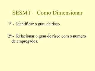 SESMT – Como Dimensionar
1º - Identificar o grau de risco
2º - Relacionar o grau de risco com o numero
de empregados.
 