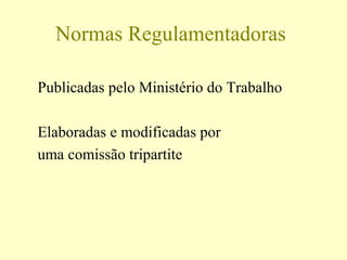 Normas Regulamentadoras
Publicadas pelo Ministério do Trabalho
Elaboradas e modificadas por
uma comissão tripartite
 