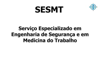 SESMT 
Serviço Especializado em 
Engenharia de Segurança e em 
Medicina do Trabalho 
 